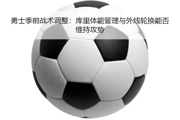 勇士季前战术调整：库里体能管理与外线轮换能否维持攻势