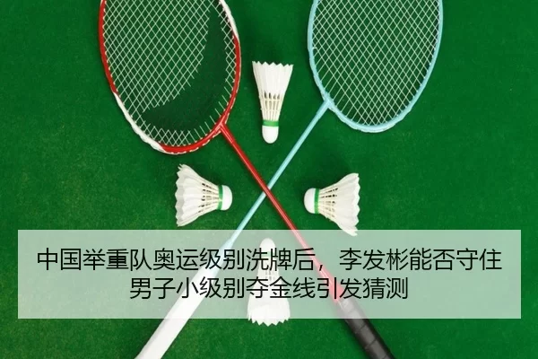 中国举重队奥运级别洗牌后，李发彬能否守住男子小级别夺金线引发猜测