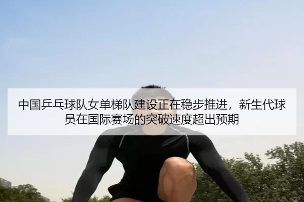 zhong-guo-ping-pang-qiu-dui-nv-dan-ti-dui-jian-she-zheng-zai-wen-bu-tui-jin-xin-sheng-dai-qiu-yuan-zai-guo-ji-sai-chang-2-697.jpg